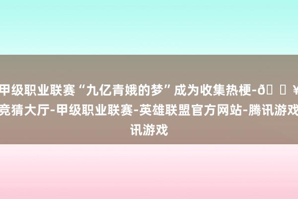 甲级职业联赛“九亿青娥的梦”成为收集热梗-🔥竞猜大厅-甲级职业联赛-英雄联盟官方网站-腾讯游戏