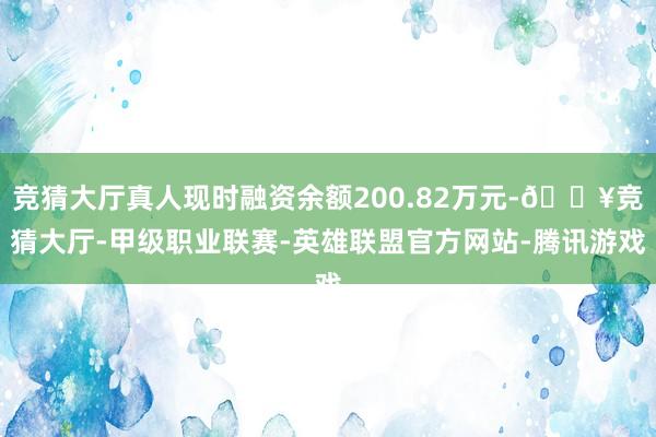 竞猜大厅真人现时融资余额200.82万元-🔥竞猜大厅-甲级职业联赛-英雄联盟官方网站-腾讯游戏