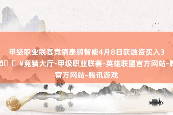 甲级职业联赛竞猜泰鹏智能4月8日获融资买入3879元-🔥竞猜大厅-甲级职业联赛-英雄联盟官方网站-腾讯游戏