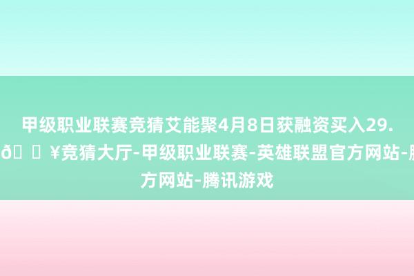 甲级职业联赛竞猜艾能聚4月8日获融资买入29.02万元-🔥竞猜大厅-甲级职业联赛-英雄联盟官方网站-腾讯游戏