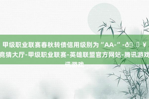 甲级职业联赛春秋转债信用级别为“AA-”-🔥竞猜大厅-甲级职业联赛-英雄联盟官方网站-腾讯游戏