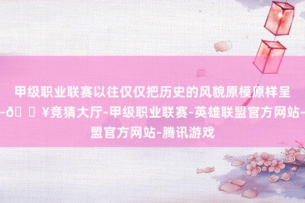 甲级职业联赛以往仅仅把历史的风貌原模原样呈现给游客-🔥竞猜大厅-甲级职业联赛-英雄联盟官方网站-腾讯游戏