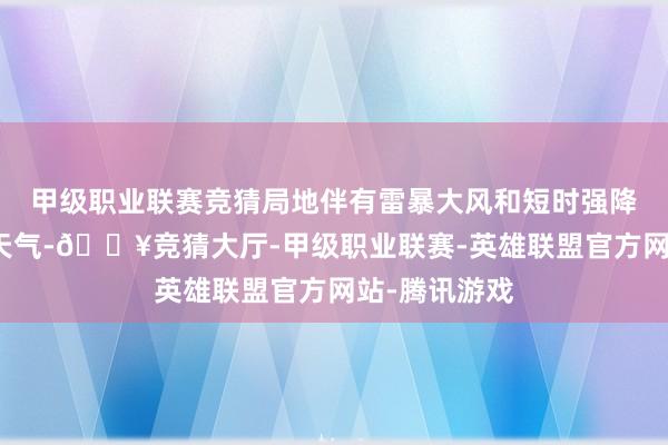 甲级职业联赛竞猜局地伴有雷暴大风和短时强降水等强对流天气-🔥竞猜大厅-甲级职业联赛-英雄联盟官方网站-腾讯游戏