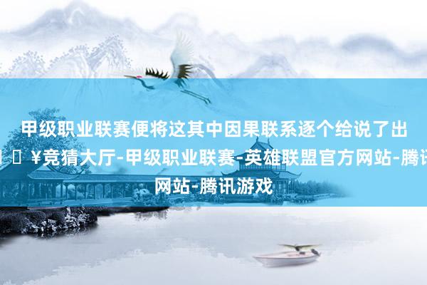 甲级职业联赛便将这其中因果联系逐个给说了出来-🔥竞猜大厅-甲级职业联赛-英雄联盟官方网站-腾讯游戏