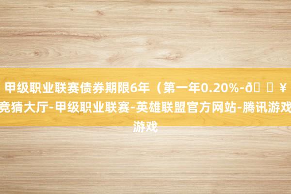 甲级职业联赛债券期限6年（第一年0.20%-🔥竞猜大厅-甲级职业联赛-英雄联盟官方网站-腾讯游戏