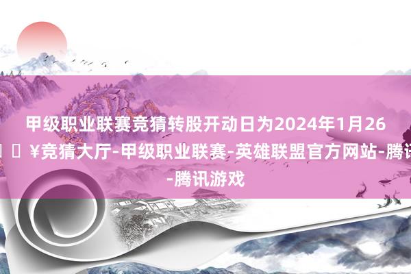 甲级职业联赛竞猜转股开动日为2024年1月26日-🔥竞猜大厅-甲级职业联赛-英雄联盟官方网站-腾讯游戏