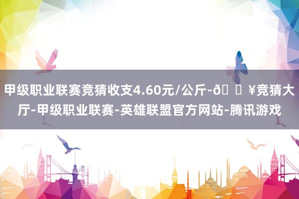 甲级职业联赛竞猜收支4.60元/公斤-🔥竞猜大厅-甲级职业联赛-英雄联盟官方网站-腾讯游戏