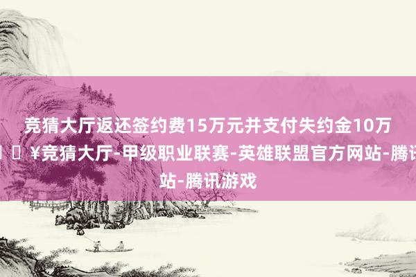 竞猜大厅返还签约费15万元并支付失约金10万元-🔥竞猜大厅-甲级职业联赛-英雄联盟官方网站-腾讯游戏