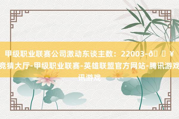 甲级职业联赛公司激动东谈主数：22003-🔥竞猜大厅-甲级职业联赛-英雄联盟官方网站-腾讯游戏