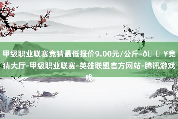 甲级职业联赛竞猜最低报价9.00元/公斤-🔥竞猜大厅-甲级职业联赛-英雄联盟官方网站-腾讯游戏