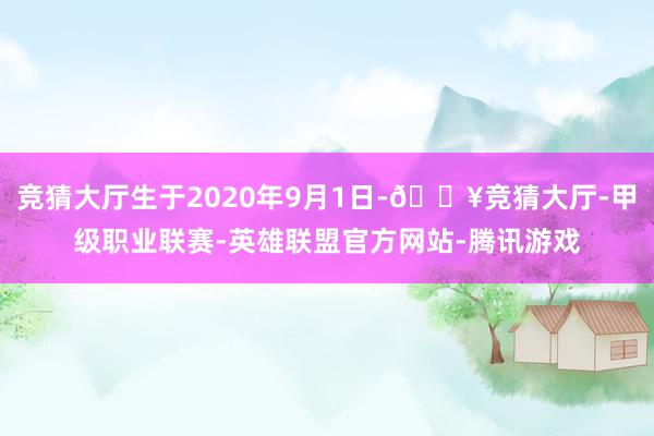 竞猜大厅生于2020年9月1日-🔥竞猜大厅-甲级职业联赛-英雄联盟官方网站-腾讯游戏