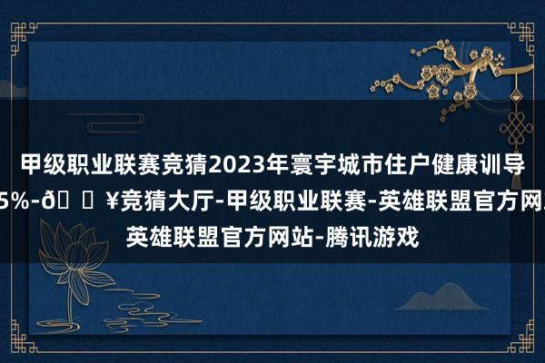 甲级职业联赛竞猜2023年寰宇城市住户健康训导水平为33.25%-🔥竞猜大厅-甲级职业联赛-英雄联盟官方网站-腾讯游戏