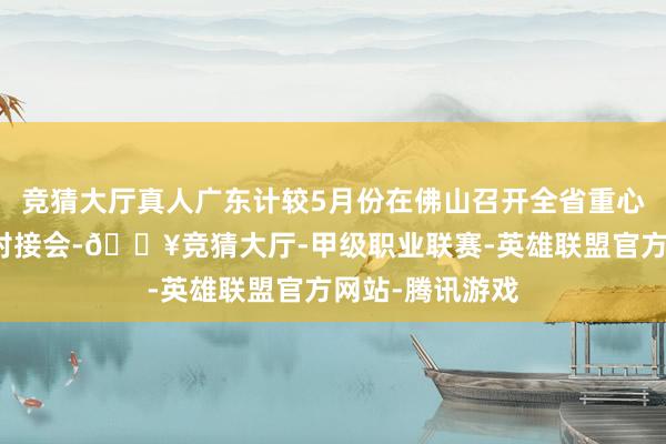 竞猜大厅真人广东计较5月份在佛山召开全省重心工业建立供需对接会-🔥竞猜大厅-甲级职业联赛-英雄联盟官方网站-腾讯游戏