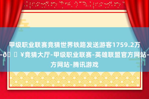 甲级职业联赛竞猜世界铁路发送游客1759.2万东谈主次-🔥竞猜大厅-甲级职业联赛-英雄联盟官方网站-腾讯游戏