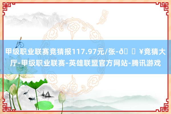 甲级职业联赛竞猜报117.97元/张-🔥竞猜大厅-甲级职业联赛-英雄联盟官方网站-腾讯游戏