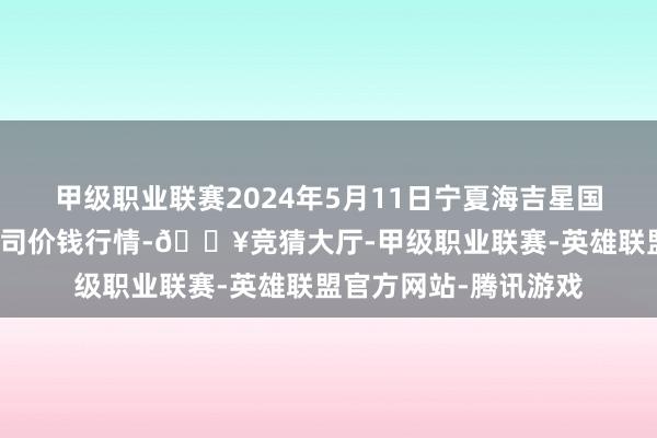 甲级职业联赛2024年5月11日宁夏海吉星国外农家具物流有限公司价钱行情-🔥竞猜大厅-甲级职业联赛-英雄联盟官方网站-腾讯游戏