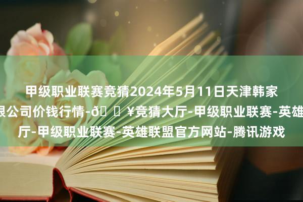 甲级职业联赛竞猜2024年5月11日天津韩家墅海吉星农居品物流有限公司价钱行情-🔥竞猜大厅-甲级职业联赛-英雄联盟官方网站-腾讯游戏