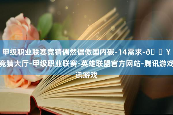 甲级职业联赛竞猜偶然倨傲国内碳-14需求-🔥竞猜大厅-甲级职业联赛-英雄联盟官方网站-腾讯游戏