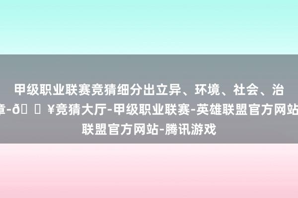 甲级职业联赛竞猜细分出立异、环境、社会、治理四大篇章-🔥竞猜大厅-甲级职业联赛-英雄联盟官方网站-腾讯游戏