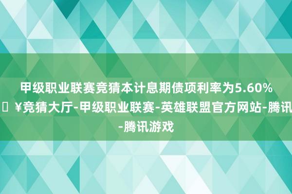 甲级职业联赛竞猜本计息期债项利率为5.60%-🔥竞猜大厅-甲级职业联赛-英雄联盟官方网站-腾讯游戏