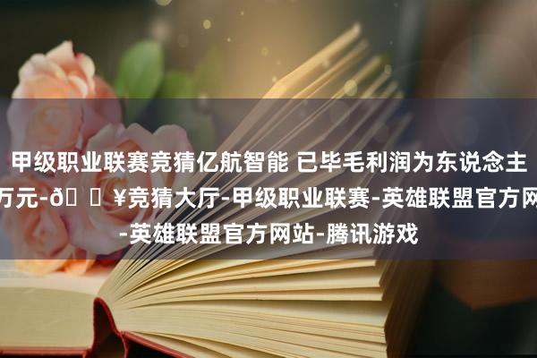 甲级职业联赛竞猜亿航智能 已毕毛利润为东说念主民币3819.1万元-🔥竞猜大厅-甲级职业联赛-英雄联盟官方网站-腾讯游戏