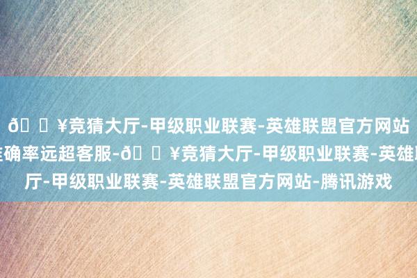 🔥竞猜大厅-甲级职业联赛-英雄联盟官方网站-腾讯游戏时期哄骗准确率远超客服-🔥竞猜大厅-甲级职业联赛-英雄联盟官方网站-腾讯游戏