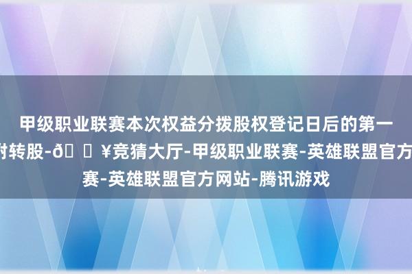 甲级职业联赛本次权益分拨股权登记日后的第一个往将来起归附转股-🔥竞猜大厅-甲级职业联赛-英雄联盟官方网站-腾讯游戏