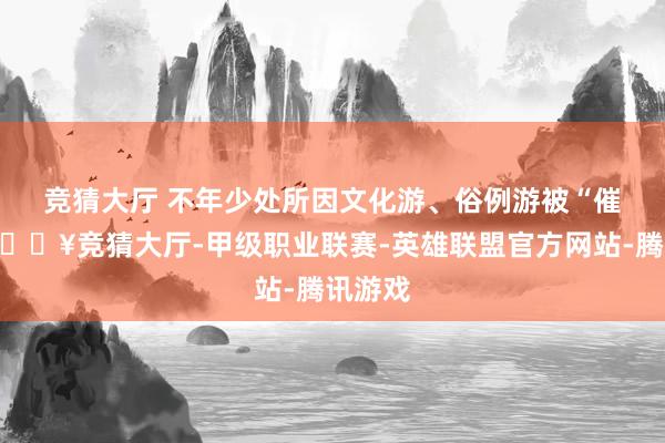 竞猜大厅 　　不年少处所因文化游、俗例游被“催热”-🔥竞猜大厅-甲级职业联赛-英雄联盟官方网站-腾讯游戏