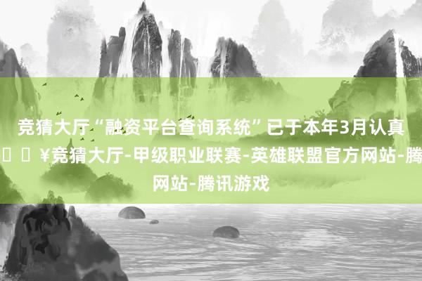 竞猜大厅“融资平台查询系统”已于本年3月认真上线-🔥竞猜大厅-甲级职业联赛-英雄联盟官方网站-腾讯游戏