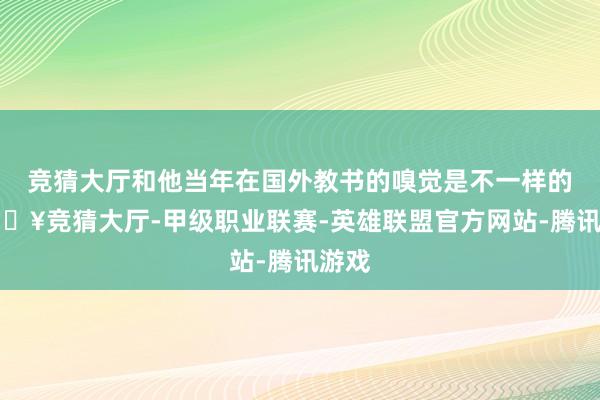 竞猜大厅和他当年在国外教书的嗅觉是不一样的-🔥竞猜大厅-甲级职业联赛-英雄联盟官方网站-腾讯游戏