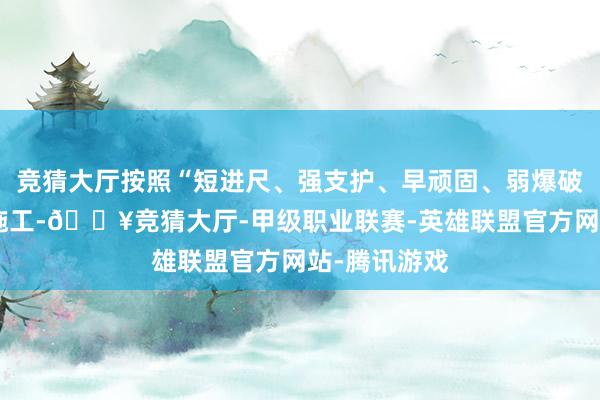 竞猜大厅按照“短进尺、强支护、早顽固、弱爆破”原则进行施工-🔥竞猜大厅-甲级职业联赛-英雄联盟官方网站-腾讯游戏