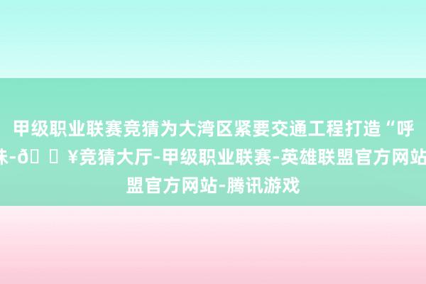 甲级职业联赛竞猜为大湾区紧要交通工程打造“呼吸山海滋味-🔥竞猜大厅-甲级职业联赛-英雄联盟官方网站-腾讯游戏