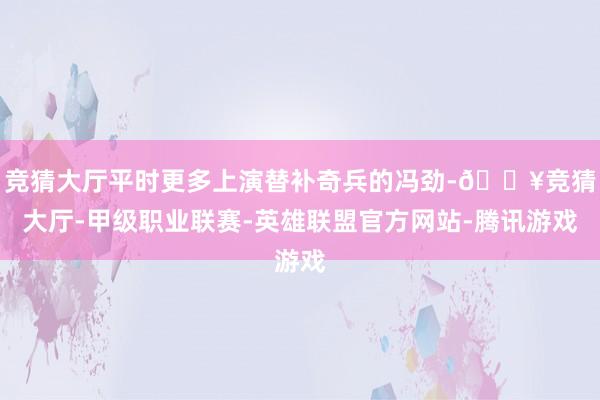 竞猜大厅平时更多上演替补奇兵的冯劲-🔥竞猜大厅-甲级职业联赛-英雄联盟官方网站-腾讯游戏