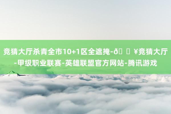 竞猜大厅杀青全市10+1区全遮掩-🔥竞猜大厅-甲级职业联赛-英雄联盟官方网站-腾讯游戏