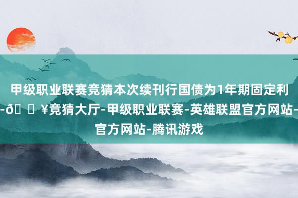 甲级职业联赛竞猜本次续刊行国债为1年期固定利率附息债-🔥竞猜大厅-甲级职业联赛-英雄联盟官方网站-腾讯游戏