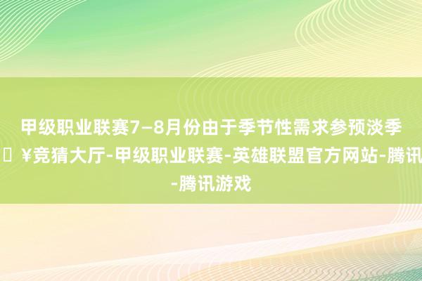 甲级职业联赛7—8月份由于季节性需求参预淡季-🔥竞猜大厅-甲级职业联赛-英雄联盟官方网站-腾讯游戏