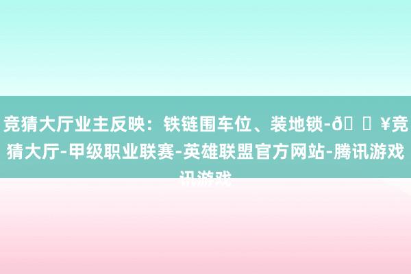 竞猜大厅业主反映：铁链围车位、装地锁-🔥竞猜大厅-甲级职业联赛-英雄联盟官方网站-腾讯游戏