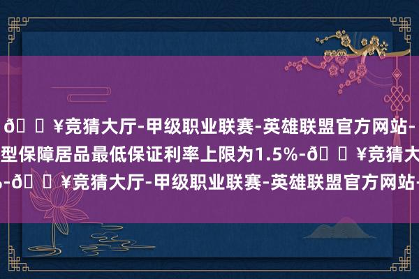 🔥竞猜大厅-甲级职业联赛-英雄联盟官方网站-腾讯游戏新备案的全能型保障居品最低保证利率上限为1.5%-🔥竞猜大厅-甲级职业联赛-英雄联盟官方网站-腾讯游戏