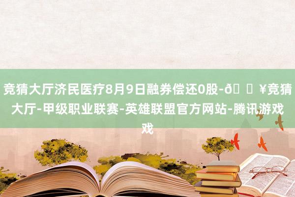 竞猜大厅济民医疗8月9日融券偿还0股-🔥竞猜大厅-甲级职业联赛-英雄联盟官方网站-腾讯游戏