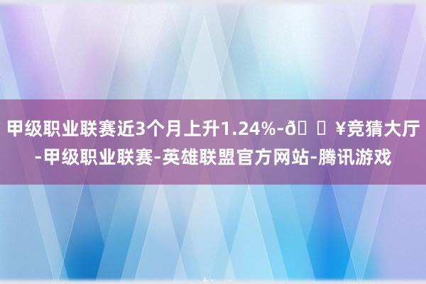 甲级职业联赛近3个月上升1.24%-🔥竞猜大厅-甲级职业联赛-英雄联盟官方网站-腾讯游戏