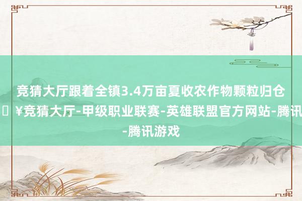 竞猜大厅跟着全镇3.4万亩夏收农作物颗粒归仓-🔥竞猜大厅-甲级职业联赛-英雄联盟官方网站-腾讯游戏