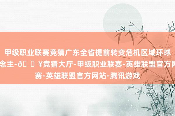 甲级职业联赛竞猜广东全省提前转变危机区域环球67.15万东说念主-🔥竞猜大厅-甲级职业联赛-英雄联盟官方网站-腾讯游戏