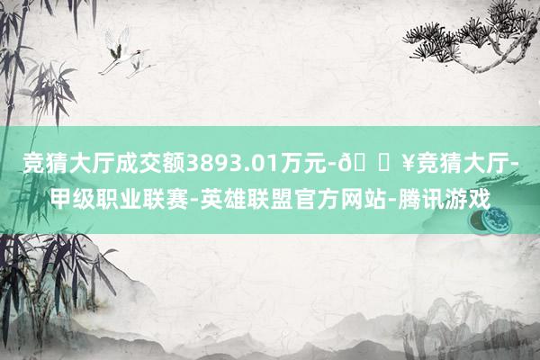 竞猜大厅成交额3893.01万元-🔥竞猜大厅-甲级职业联赛-英雄联盟官方网站-腾讯游戏