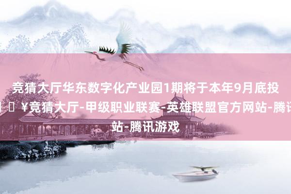 竞猜大厅华东数字化产业园1期将于本年9月底投产-🔥竞猜大厅-甲级职业联赛-英雄联盟官方网站-腾讯游戏