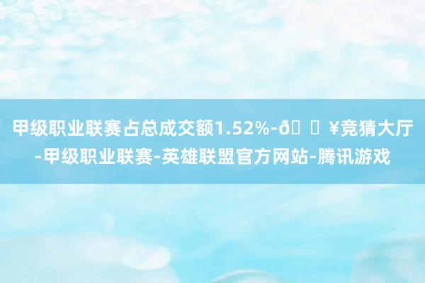 甲级职业联赛占总成交额1.52%-🔥竞猜大厅-甲级职业联赛-英雄联盟官方网站-腾讯游戏