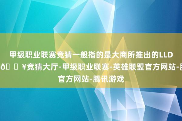 甲级职业联赛竞猜一般指的是大商所推出的LLDPE合约-🔥竞猜大厅-甲级职业联赛-英雄联盟官方网站-腾讯游戏