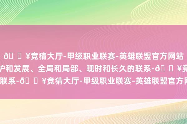 🔥竞猜大厅-甲级职业联赛-英雄联盟官方网站-腾讯游戏准确把抓保护和发展、全局和局部、现时和长久的联系-🔥竞猜大厅-甲级职业联赛-英雄联盟官方网站-腾讯游戏