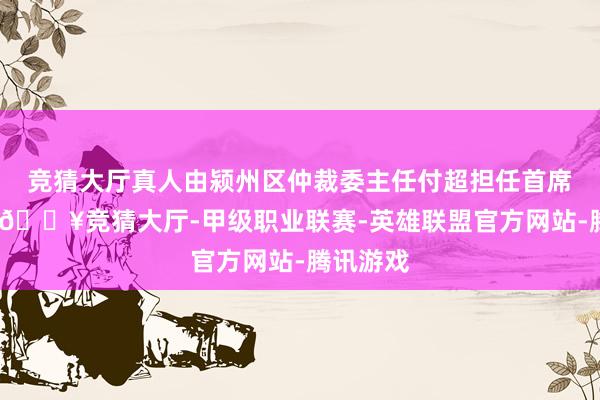 竞猜大厅真人由颍州区仲裁委主任付超担任首席仲裁人-🔥竞猜大厅-甲级职业联赛-英雄联盟官方网站-腾讯游戏