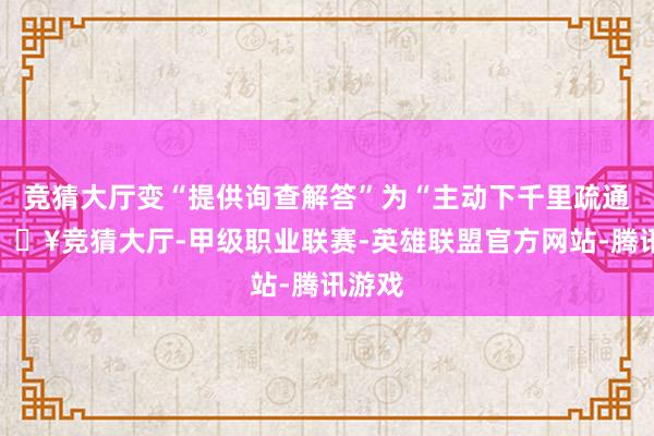 竞猜大厅变“提供询查解答”为“主动下千里疏通”-🔥竞猜大厅-甲级职业联赛-英雄联盟官方网站-腾讯游戏