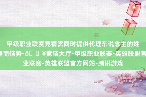 甲级职业联赛竞猜需同时提供代理东说念主的姓名（或称号）、磋商情势-🔥竞猜大厅-甲级职业联赛-英雄联盟官方网站-腾讯游戏